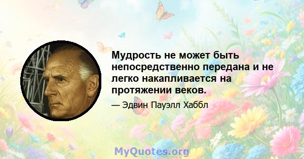 Мудрость не может быть непосредственно передана и не легко накапливается на протяжении веков.