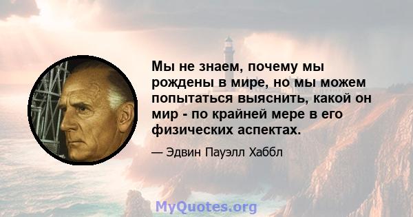 Мы не знаем, почему мы рождены в мире, но мы можем попытаться выяснить, какой он мир - по крайней мере в его физических аспектах.