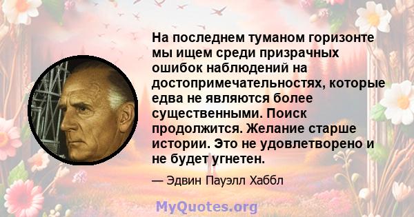 На последнем туманом горизонте мы ищем среди призрачных ошибок наблюдений на достопримечательностях, которые едва не являются более существенными. Поиск продолжится. Желание старше истории. Это не удовлетворено и не