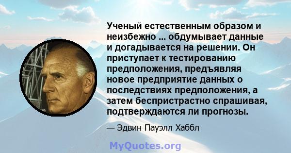 Ученый естественным образом и неизбежно ... обдумывает данные и догадывается на решении. Он приступает к тестированию предположения, предъявляя новое предприятие данных о последствиях предположения, а затем