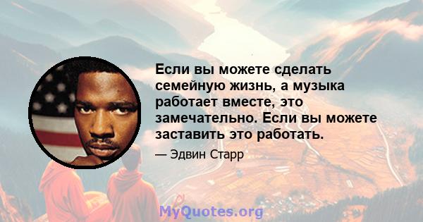 Если вы можете сделать семейную жизнь, а музыка работает вместе, это замечательно. Если вы можете заставить это работать.