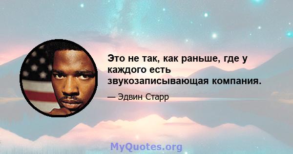 Это не так, как раньше, где у каждого есть звукозаписывающая компания.