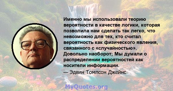 Именно мы использовали теорию вероятности в качестве логики, которая позволила нам сделать так легко, что невозможно для тех, кто считал вероятность как физического явления, связанного с «случайностью». Довольно