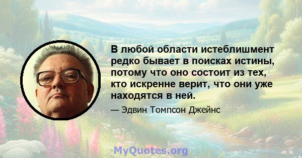 В любой области истеблишмент редко бывает в поисках истины, потому что оно состоит из тех, кто искренне верит, что они уже находятся в ней.