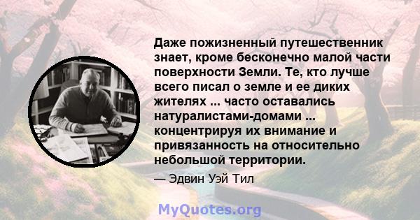 Даже пожизненный путешественник знает, кроме бесконечно малой части поверхности Земли. Те, кто лучше всего писал о земле и ее диких жителях ... часто оставались натуралистами-домами ... концентрируя их внимание и