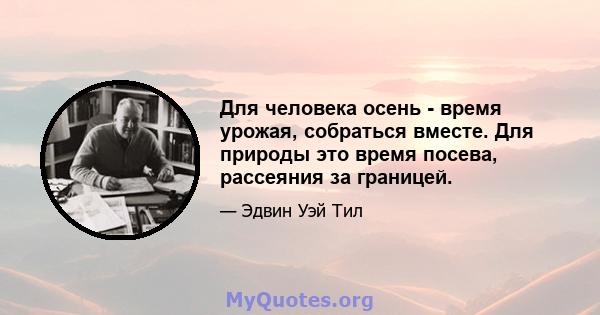 Для человека осень - время урожая, собраться вместе. Для природы это время посева, рассеяния за границей.