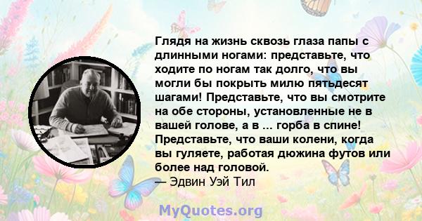 Глядя на жизнь сквозь глаза папы с длинными ногами: представьте, что ходите по ногам так долго, что вы могли бы покрыть милю пятьдесят шагами! Представьте, что вы смотрите на обе стороны, установленные не в вашей