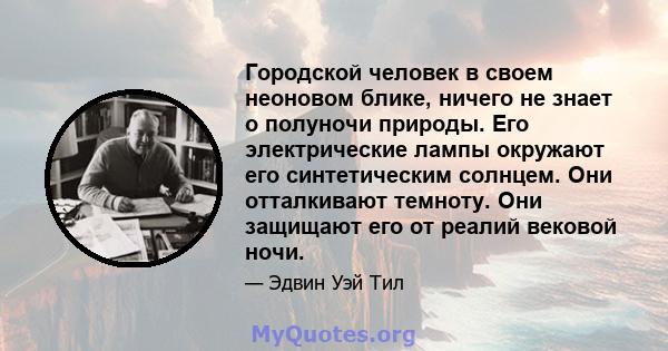 Городской человек в своем неоновом блике, ничего не знает о полуночи природы. Его электрические лампы окружают его синтетическим солнцем. Они отталкивают темноту. Они защищают его от реалий вековой ночи.