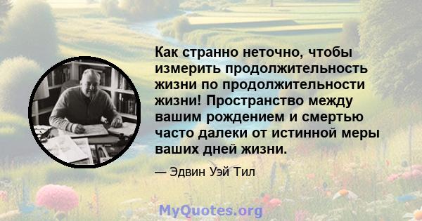 Как странно неточно, чтобы измерить продолжительность жизни по продолжительности жизни! Пространство между вашим рождением и смертью часто далеки от истинной меры ваших дней жизни.