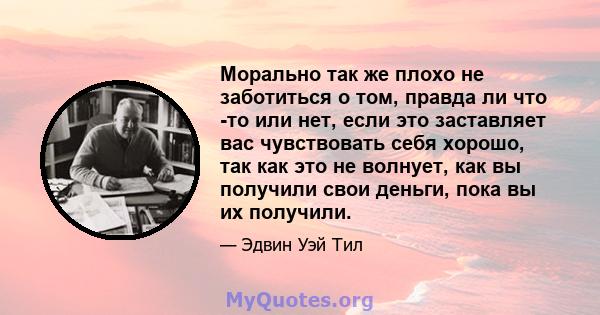 Морально так же плохо не заботиться о том, правда ли что -то или нет, если это заставляет вас чувствовать себя хорошо, так как это не волнует, как вы получили свои деньги, пока вы их получили.