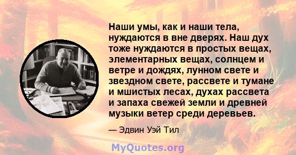 Наши умы, как и наши тела, нуждаются в вне дверях. Наш дух тоже нуждаются в простых вещах, элементарных вещах, солнцем и ветре и дождях, лунном свете и звездном свете, рассвете и тумане и мшистых лесах, духах рассвета и 