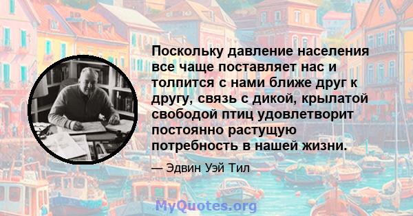 Поскольку давление населения все чаще поставляет нас и толпится с нами ближе друг к другу, связь с дикой, крылатой свободой птиц удовлетворит постоянно растущую потребность в нашей жизни.