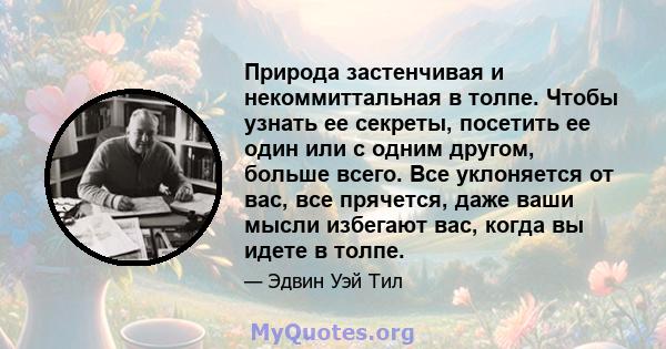 Природа застенчивая и некоммиттальная в толпе. Чтобы узнать ее секреты, посетить ее один или с одним другом, больше всего. Все уклоняется от вас, все прячется, даже ваши мысли избегают вас, когда вы идете в толпе.