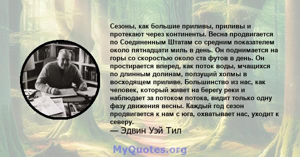 Сезоны, как большие приливы, приливы и протекают через континенты. Весна продвигается по Соединенным Штатам со средним показателем около пятнадцати миль в день. Он поднимается на горы со скоростью около ста футов в