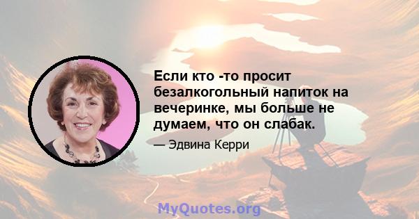 Если кто -то просит безалкогольный напиток на вечеринке, мы больше не думаем, что он слабак.