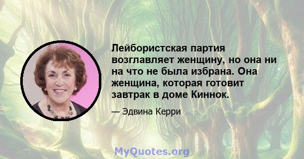 Лейбористская партия возглавляет женщину, но она ни на что не была избрана. Она женщина, которая готовит завтрак в доме Киннок.