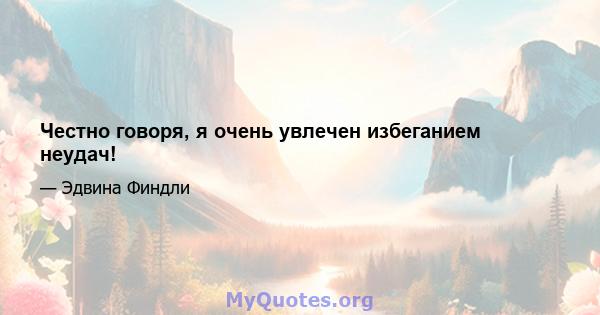 Честно говоря, я очень увлечен избеганием неудач!