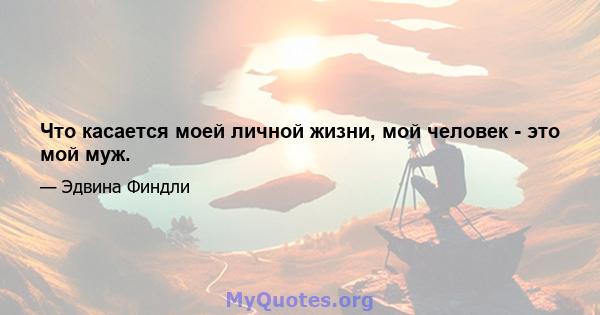 Что касается моей личной жизни, мой человек - это мой муж.