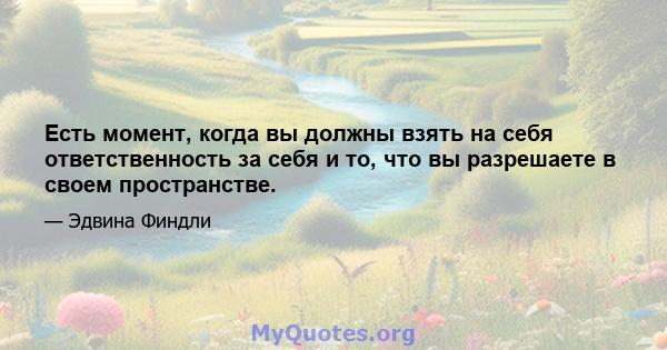 Есть момент, когда вы должны взять на себя ответственность за себя и то, что вы разрешаете в своем пространстве.