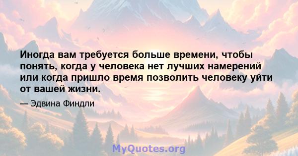 Иногда вам требуется больше времени, чтобы понять, когда у человека нет лучших намерений или когда пришло время позволить человеку уйти от вашей жизни.