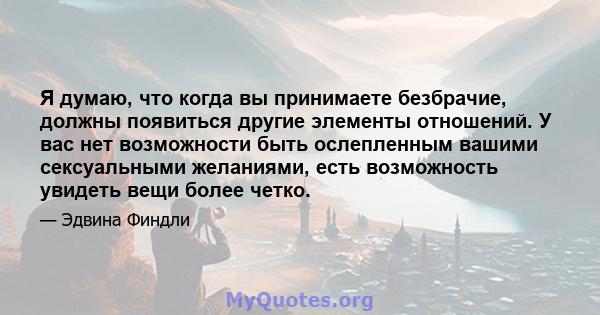 Я думаю, что когда вы принимаете безбрачие, должны появиться другие элементы отношений. У вас нет возможности быть ослепленным вашими сексуальными желаниями, есть возможность увидеть вещи более четко.