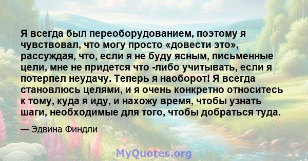 Я всегда был переоборудованием, поэтому я чувствовал, что могу просто «довести это», рассуждая, что, если я не буду ясным, письменные цели, мне не придется что -либо учитывать, если я потерпел неудачу. Теперь я