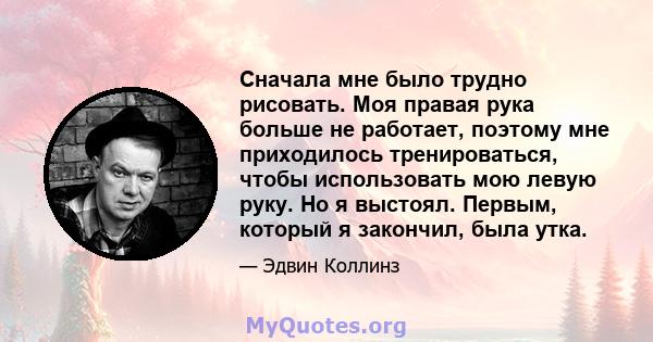 Сначала мне было трудно рисовать. Моя правая рука больше не работает, поэтому мне приходилось тренироваться, чтобы использовать мою левую руку. Но я выстоял. Первым, который я закончил, была утка.