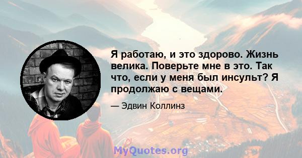 Я работаю, и это здорово. Жизнь велика. Поверьте мне в это. Так что, если у меня был инсульт? Я продолжаю с вещами.