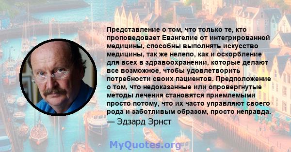 Представление о том, что только те, кто проповедовает Евангелие от интегрированной медицины, способны выполнять искусство медицины, так же нелепо, как и оскорбление для всех в здравоохранении, которые делают все