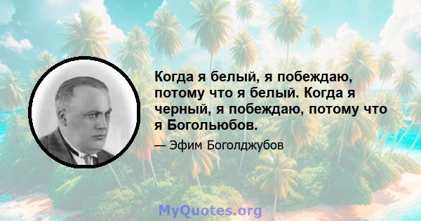 Когда я белый, я побеждаю, потому что я белый. Когда я черный, я побеждаю, потому что я Богольюбов.