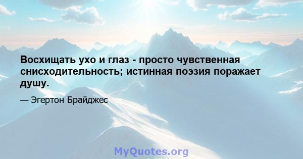 Восхищать ухо и глаз - просто чувственная снисходительность; истинная поэзия поражает душу.