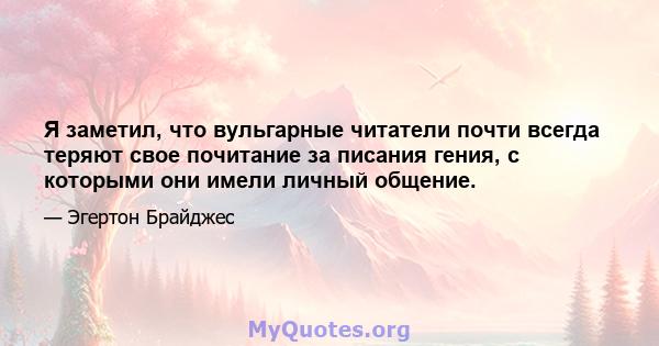 Я заметил, что вульгарные читатели почти всегда теряют свое почитание за писания гения, с которыми они имели личный общение.