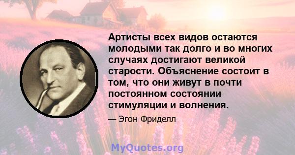 Артисты всех видов остаются молодыми так долго и во многих случаях достигают великой старости. Объяснение состоит в том, что они живут в почти постоянном состоянии стимуляции и волнения.