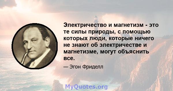 Электричество и магнетизм - это те силы природы, с помощью которых люди, которые ничего не знают об электричестве и магнетизме, могут объяснить все.