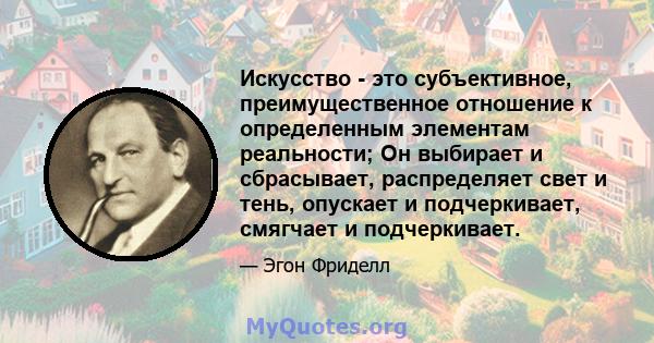 Искусство - это субъективное, преимущественное отношение к определенным элементам реальности; Он выбирает и сбрасывает, распределяет свет и тень, опускает и подчеркивает, смягчает и подчеркивает.