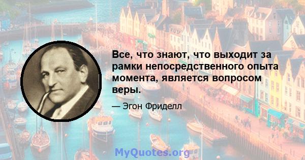 Все, что знают, что выходит за рамки непосредственного опыта момента, является вопросом веры.