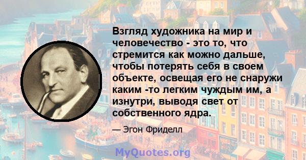 Взгляд художника на мир и человечество - это то, что стремится как можно дальше, чтобы потерять себя в своем объекте, освещая его не снаружи каким -то легким чуждым им, а изнутри, выводя свет от собственного ядра.