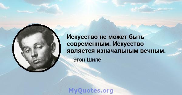 Искусство не может быть современным. Искусство является изначальным вечным.