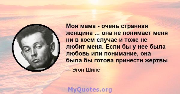 Моя мама - очень странная женщина ... она не понимает меня ни в коем случае и тоже не любит меня. Если бы у нее была любовь или понимание, она была бы готова принести жертвы