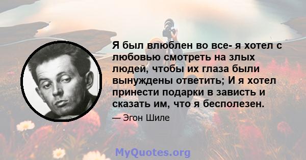 Я был влюблен во все- я хотел с любовью смотреть на злых людей, чтобы их глаза были вынуждены ответить; И я хотел принести подарки в зависть и сказать им, что я бесполезен.