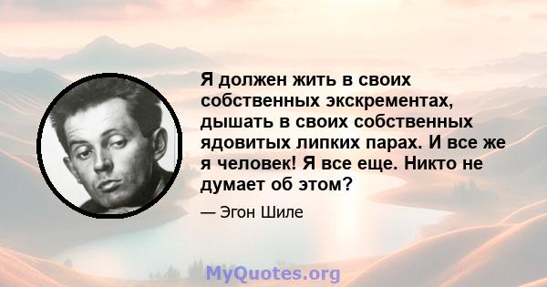 Я должен жить в своих собственных экскрементах, дышать в своих собственных ядовитых липких парах. И все же я человек! Я все еще. Никто не думает об этом?