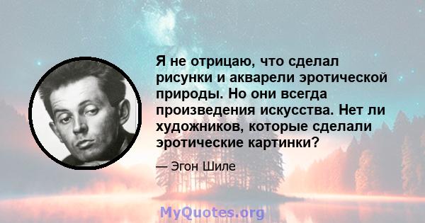 Я не отрицаю, что сделал рисунки и акварели эротической природы. Но они всегда произведения искусства. Нет ли художников, которые сделали эротические картинки?