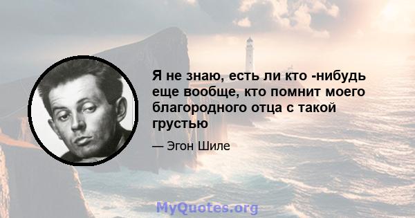 Я не знаю, есть ли кто -нибудь еще вообще, кто помнит моего благородного отца с такой грустью