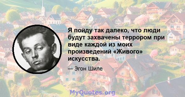 Я пойду так далеко, что люди будут захвачены террором при виде каждой из моих произведений «Живого» искусства.