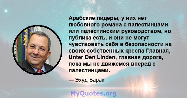 Арабские лидеры, у них нет любовного романа с палестинцами или палестинским руководством, но публика есть, и они не могут чувствовать себя в безопасности на своих собственных кресла Главная, Unter Den Linden, главная