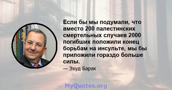 Если бы мы подумали, что вместо 200 палестинских смертельных случаев 2000 погибших положили конец борьбам на инсульте, мы бы приложили гораздо больше силы.