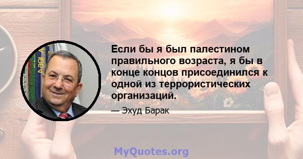 Если бы я был палестином правильного возраста, я бы в конце концов присоединился к одной из террористических организаций.