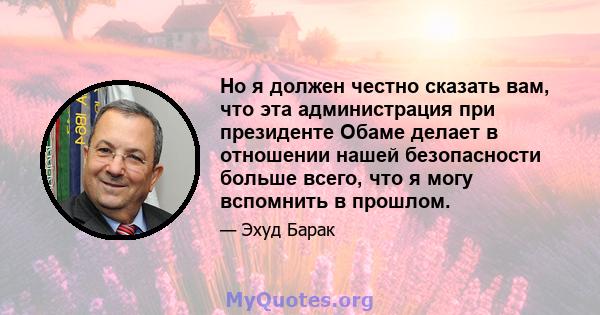 Но я должен честно сказать вам, что эта администрация при президенте Обаме делает в отношении нашей безопасности больше всего, что я могу вспомнить в прошлом.