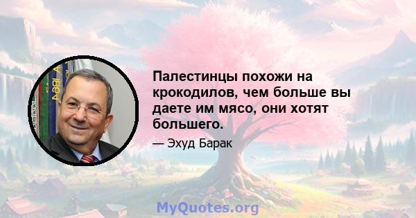 Палестинцы похожи на крокодилов, чем больше вы даете им мясо, они хотят большего.