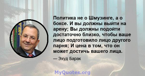 Политика не о Шмузинге, а о боксе. И вы должны выйти на арену; Вы должны подойти достаточно близко, чтобы ваше лицо подготовило лицо другого парня; И цена в том, что он может достичь вашего лица.